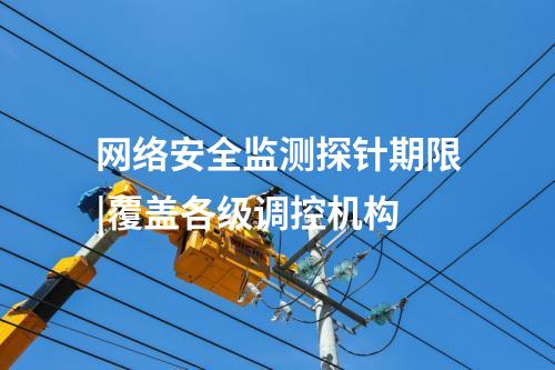 網(wǎng)絡(luò)安全監(jiān)測探針期限|覆蓋各級調(diào)控機構(gòu)