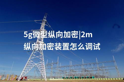 5g微型縱向加密|2m縱向加密裝置怎么調(diào)試