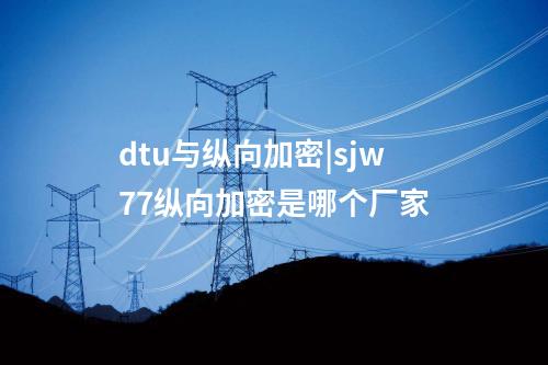 dtu與縱向加密|sjw77縱向加密是哪個廠家