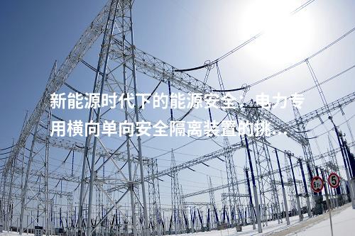 新能源時代下的能源安全：電力專用橫向單向安全隔離裝置的挑戰(zhàn)與應(yīng)對