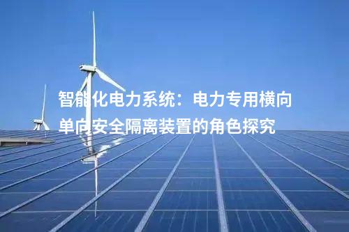 智能化電力系統(tǒng)：電力專用橫向單向安全隔離裝置的角色探究