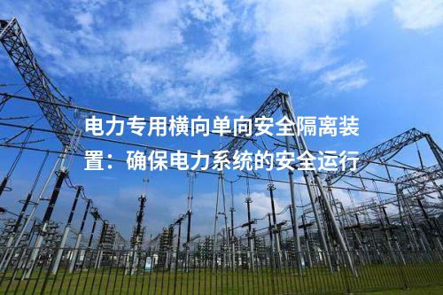 電力專用橫向單向安全隔離裝置：確保電力系統(tǒng)的安全運(yùn)行