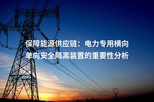 保障電力供應(yīng)連續(xù)性：電力專用橫向單向安全隔離裝置的重要作用