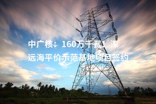 中廣核：160萬千瓦！深遠海平價示范基地項目簽約