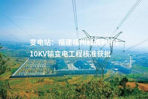 變電站：福建福州福清利橋110KV輸變電工程核準(zhǔn)獲批