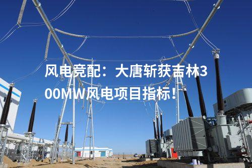 風電競配：大唐斬獲吉林300MW風電項目指標！