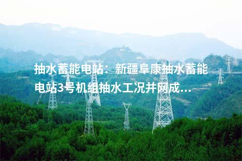 抽水蓄能電站：新疆阜康抽水蓄能電站3號機組抽水工況并網(wǎng)成功