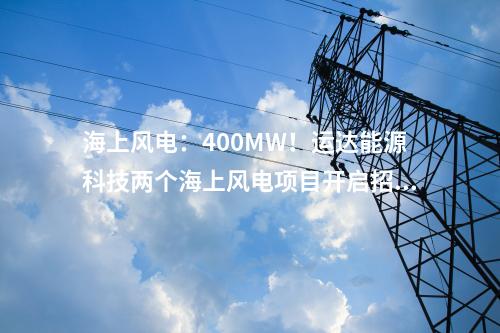 海上風(fēng)電：400MW！運達能源科技兩個海上風(fēng)電項目開啟招標(biāo)