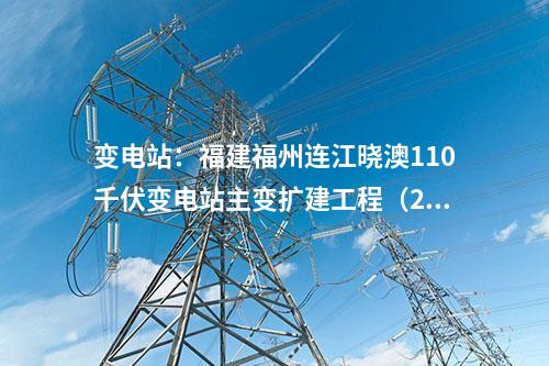 變電站：福建福州連江曉澳110千伏變電站主變擴(kuò)建工程（2號(hào)主變）重新核準(zhǔn)獲批