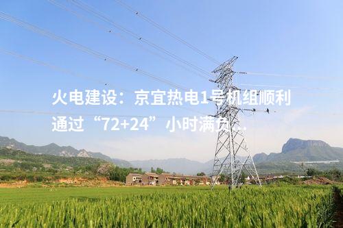 火電建設(shè)：京宜熱電1號(hào)機(jī)組順利通過“72+24”小時(shí)滿負(fù)荷試運(yùn)