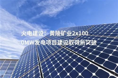 火電建設(shè)：黃陵礦業(yè)2x1000MW發(fā)電項(xiàng)目建設(shè)取得新突破