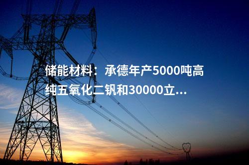 儲(chǔ)能材料：承德年產(chǎn)5000噸高純五氧化二釩和30000立方米釩電解液項(xiàng)目獲批