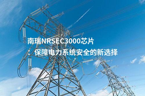 南瑞NRSEC3000芯片：保障電力系統(tǒng)安全的新選擇